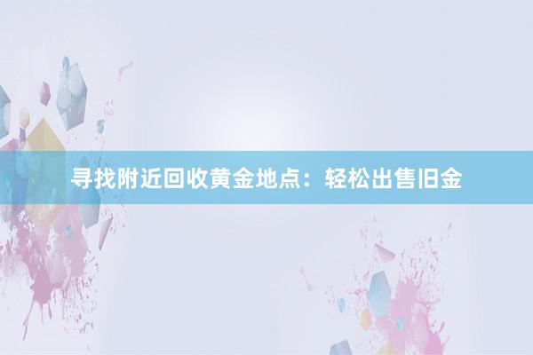 寻找附近回收黄金地点：轻松出售旧金