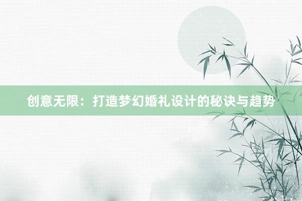 创意无限：打造梦幻婚礼设计的秘诀与趋势