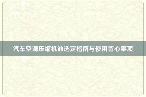 汽车空调压缩机油选定指南与使用留心事项