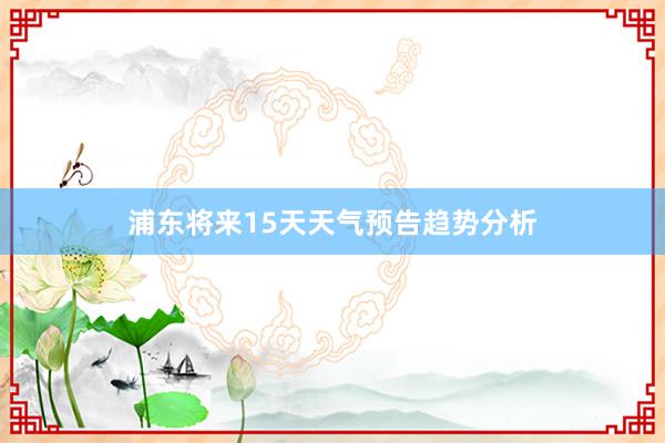 浦东将来15天天气预告趋势分析